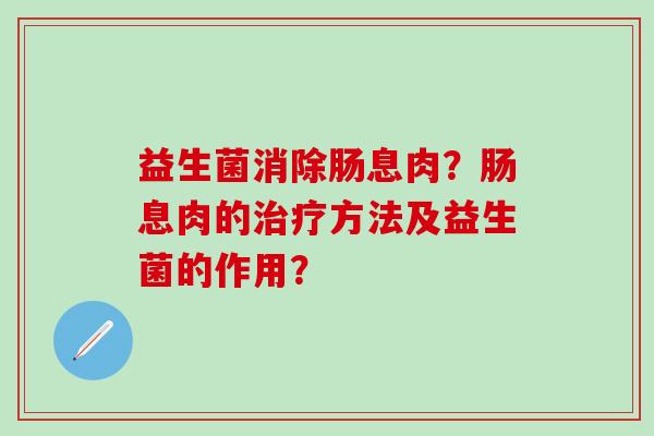 益生菌消除肠息肉？肠息肉的治疗方法及益生菌的作用？