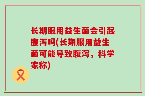 长期服用益生菌会引起腹泻吗(长期服用益生菌可能导致腹泻，科学家称)