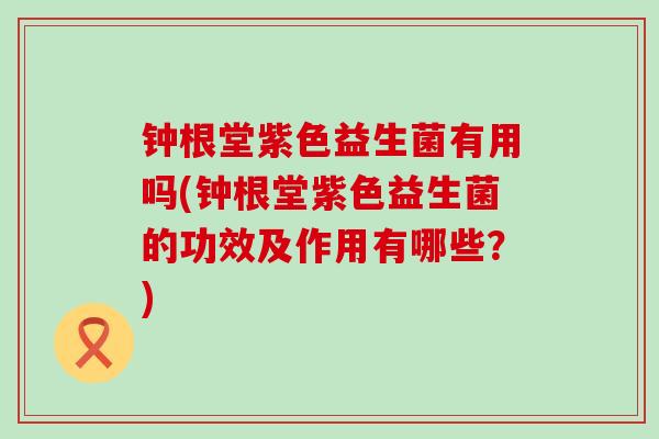 钟根堂紫色益生菌有用吗(钟根堂紫色益生菌的功效及作用有哪些？)