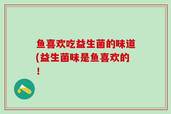 鱼喜欢吃益生菌的味道(益生菌味是鱼喜欢的！