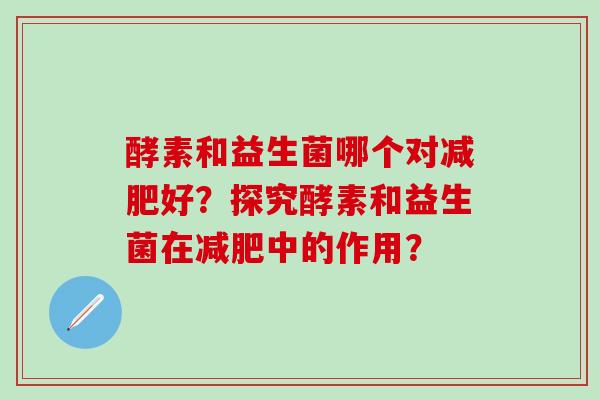 酵素和益生菌哪个对减肥好？探究酵素和益生菌在减肥中的作用？