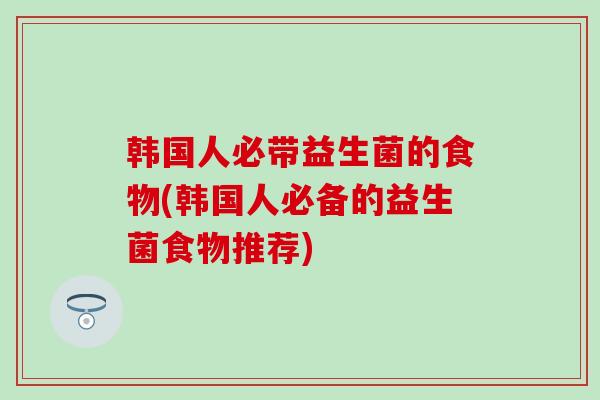 韩国人必带益生菌的食物(韩国人必备的益生菌食物推荐)