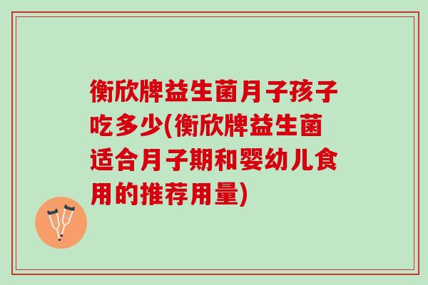 衡欣牌益生菌月子孩子吃多少(衡欣牌益生菌适合月子期和婴幼儿食用的推荐用量)