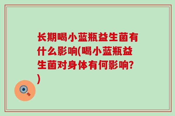 长期喝小蓝瓶益生菌有什么影响(喝小蓝瓶益生菌对身体有何影响?) 长期喝小蓝瓶益生菌有什么影响(喝小蓝瓶益生菌对身体有何影响?)