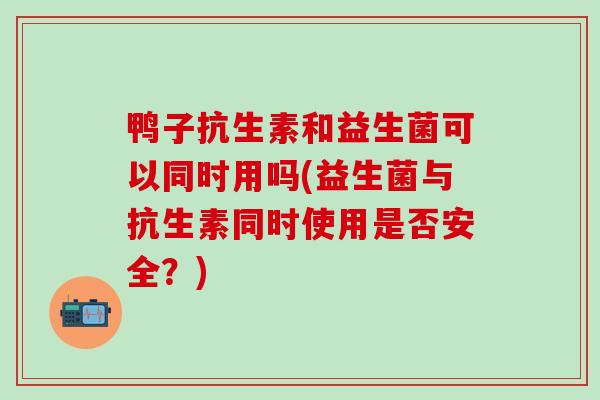 鸭子抗生素和益生菌可以同时用吗(益生菌与抗生素同时使用是否安全?) 鸭子抗生素和益生菌可以同时用吗(益生菌与抗生素同时使用是否安全?)