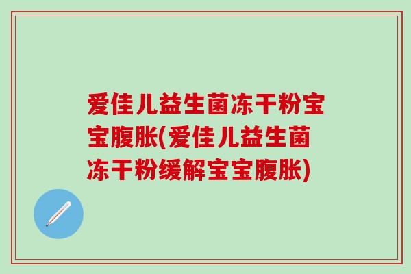 爱佳儿益生菌冻干粉宝宝腹胀(爱佳儿益生菌冻干粉缓解宝宝腹胀)