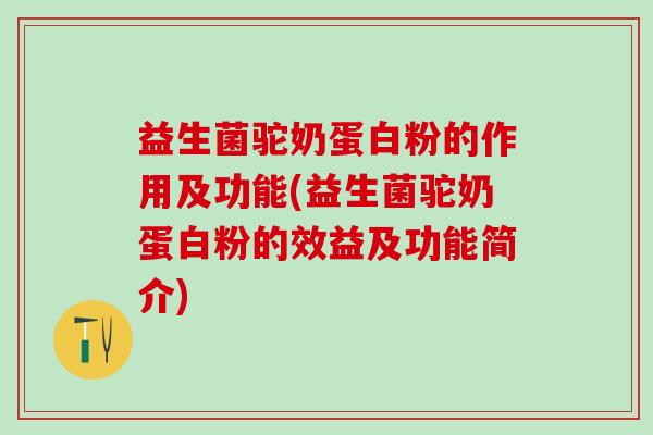 益生菌驼奶蛋白粉的作用及功能(益生菌驼奶蛋白粉的效益及功能简介)
