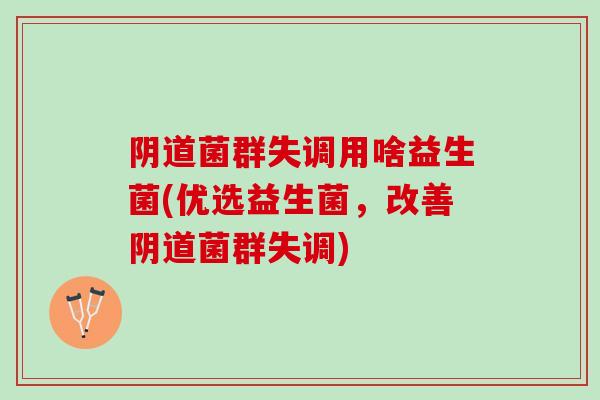 菌群失调用啥益生菌(优选益生菌,改善菌群失调) 菌群失调用啥益生菌(优选益生菌,改善菌群失调)