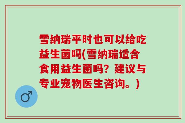 雪纳瑞平时也可以给吃益生菌吗(雪纳瑞适合食用益生菌吗?建议与专业宠物医生咨询。) 雪纳瑞平时也可以给吃益生菌吗(雪纳瑞适合食用益生菌吗?建议与专业宠物医生咨询。)