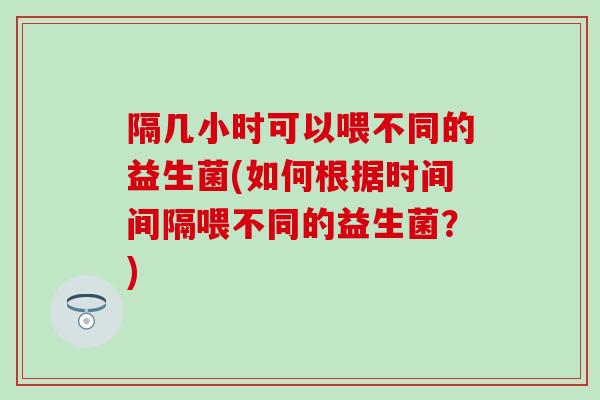 隔几小时可以喂不同的益生菌(如何根据时间间隔喂不同的益生菌？)