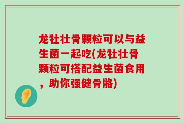 龙牡壮骨颗粒可以与益生菌一起吃(龙牡壮骨颗粒可搭配益生菌食用，助你强健骨骼)