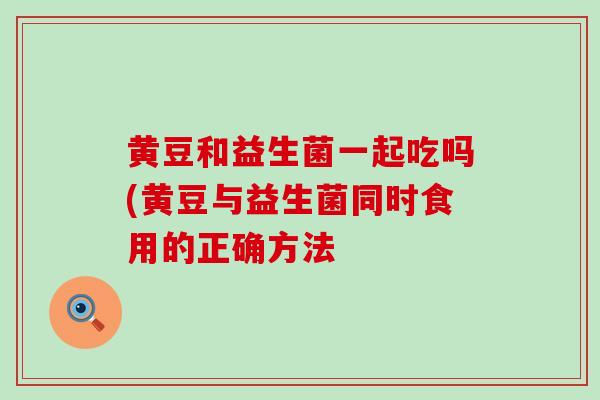 黄豆和益生菌一起吃吗(黄豆与益生菌同时食用的正确方法