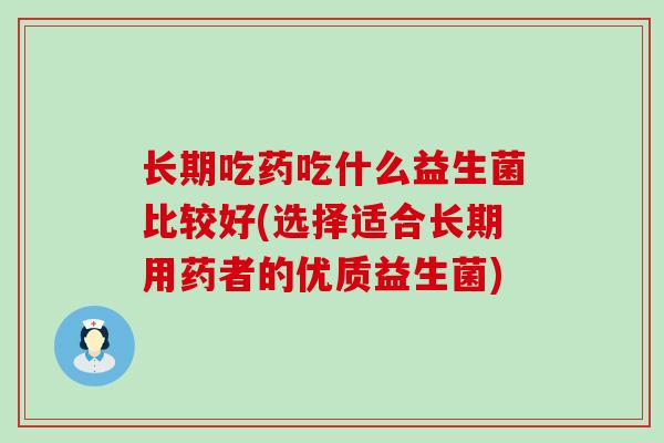 长期吃药吃什么益生菌比较好(选择适合长期用药者的优质益生菌)