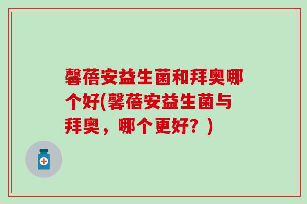 馨蓓安益生菌和拜奥哪个好(馨蓓安益生菌与拜奥，哪个更好？)