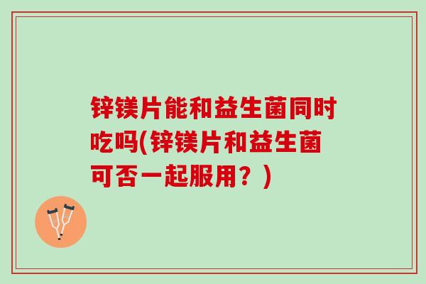 锌镁片能和益生菌同时吃吗(锌镁片和益生菌可否一起服用？)