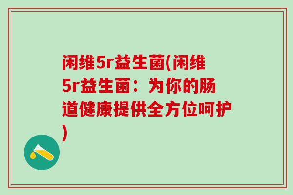 闲维5r益生菌(闲维5r益生菌：为你的肠道健康提供全方位呵护)