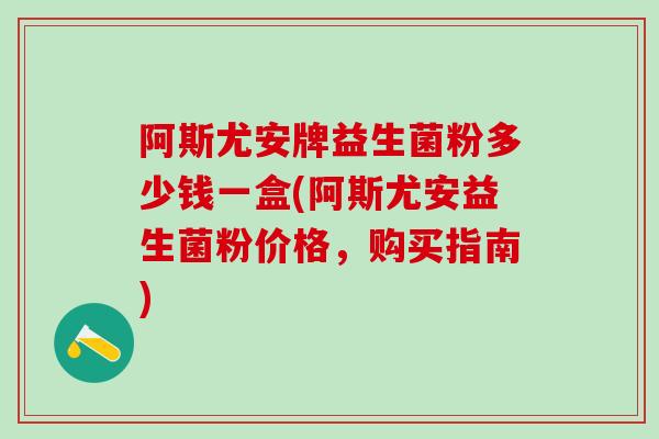 阿斯尤安牌益生菌粉多少钱一盒(阿斯尤安益生菌粉价格，购买指南)