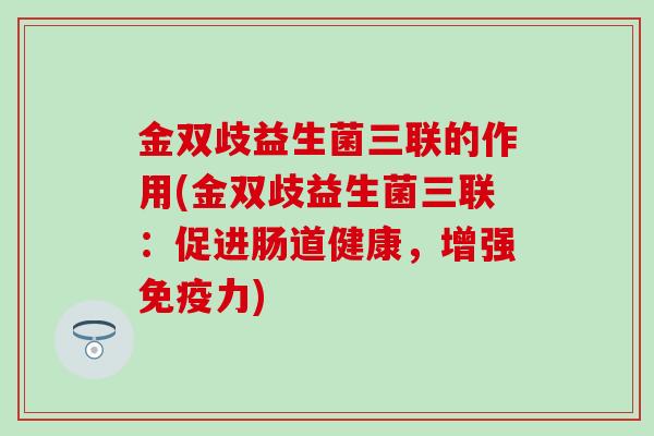 金双歧益生菌三联的作用(金双歧益生菌三联：促进肠道健康，增强免疫力)