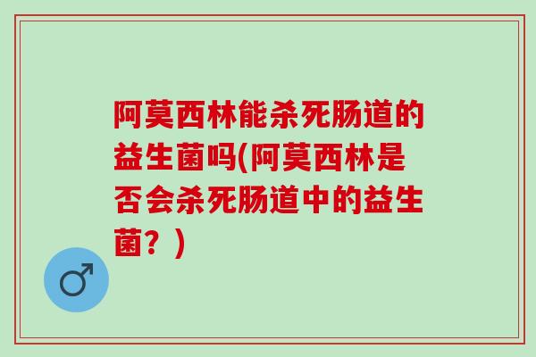 阿莫西林能杀死肠道的益生菌吗(阿莫西林是否会杀死肠道中的益生菌？)