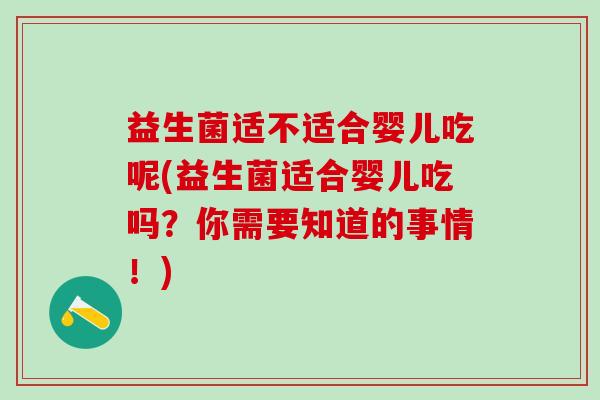 益生菌适不适合婴儿吃呢(益生菌适合婴儿吃吗？你需要知道的事情！)