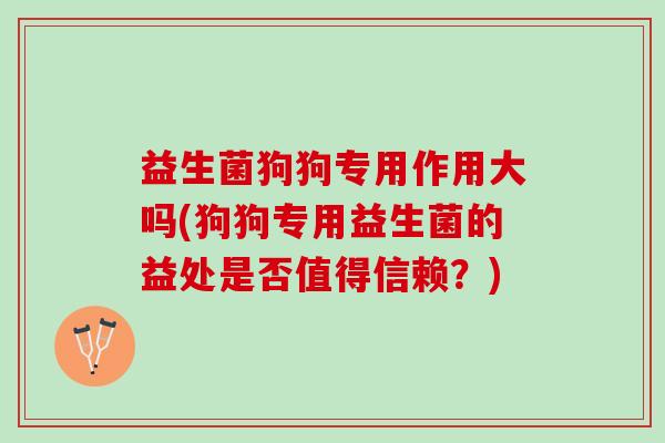益生菌狗狗专用作用大吗(狗狗专用益生菌的益处是否值得信赖？)