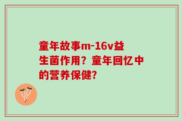 童年故事m-16v益生菌作用？童年回忆中的营养保健？