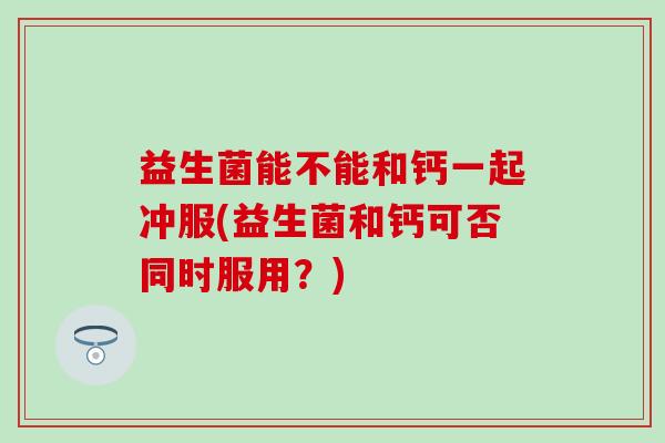 益生菌能不能和钙一起冲服(益生菌和钙可否同时服用?) 益生菌能不能和钙一起冲服(益生菌和钙可否同时服用?)