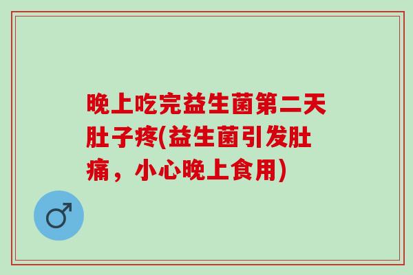 晚上吃完益生菌第二天肚子疼(益生菌引发肚痛，小心晚上食用)