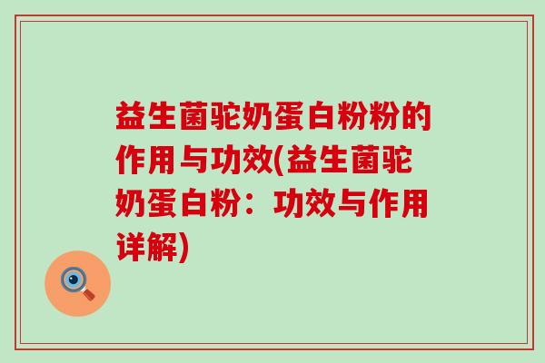 益生菌驼奶蛋白粉粉的作用与功效(益生菌驼奶蛋白粉：功效与作用详解)