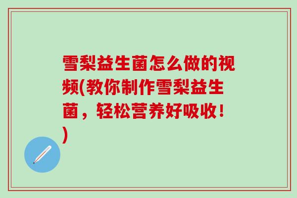 雪梨益生菌怎么做的视频(教你制作雪梨益生菌，轻松营养好吸收！)