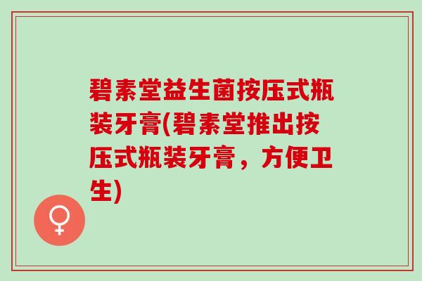 碧素堂益生菌按压式瓶装牙膏(碧素堂推出按压式瓶装牙膏，方便卫生)