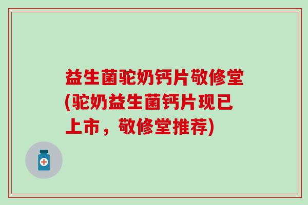 益生菌驼奶钙片敬修堂(驼奶益生菌钙片现已上市，敬修堂推荐)
