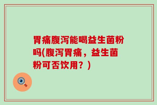 胃痛腹泻能喝益生菌粉吗(腹泻胃痛，益生菌粉可否饮用？)