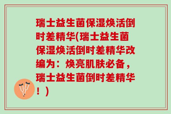 瑞士益生菌保湿焕活倒时差精华(瑞士益生菌保湿焕活倒时差精华改编为：焕亮肌肤必备，瑞士益生菌倒时差精华！)