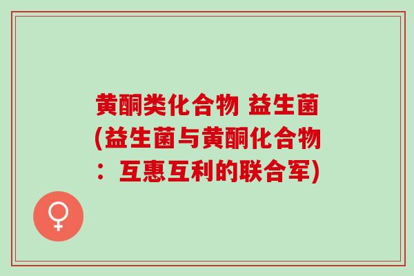 黄酮类化合物 益生菌(益生菌与黄酮化合物：互惠互利的联合军)