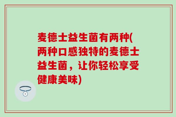 麦德士益生菌有两种(两种口感独特的麦德士益生菌，让你轻松享受健康美味)