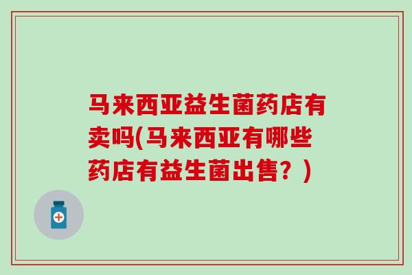 马来西亚益生菌药店有卖吗(马来西亚有哪些药店有益生菌出售？)