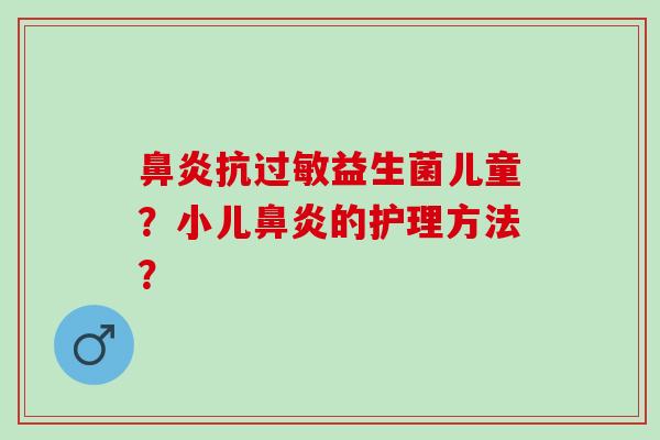 鼻炎抗过敏益生菌儿童？小儿鼻炎的护理方法？