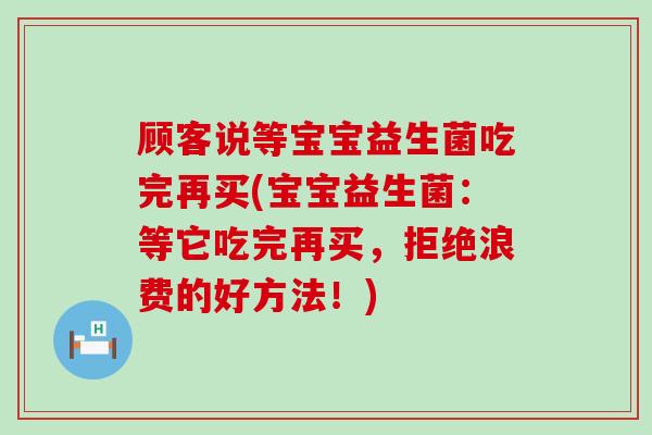 顾客说等宝宝益生菌吃完再买(宝宝益生菌：等它吃完再买，拒绝浪费的好方法！)