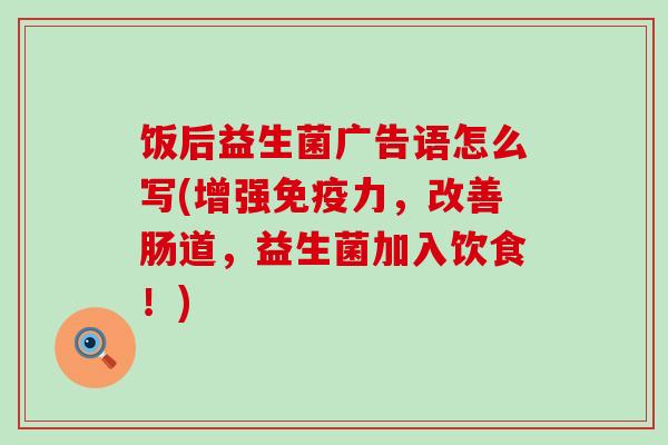 饭后益生菌广告语怎么写(增强免疫力，改善肠道，益生菌加入饮食！)