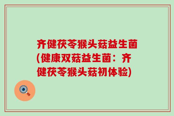 齐健茯苓猴头菇益生菌(健康双菇益生菌：齐健茯苓猴头菇初体验)