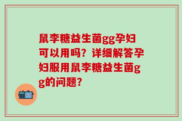 鼠李糖益生菌gg孕妇可以用吗？详细解答孕妇服用鼠李糖益生菌gg的问题？