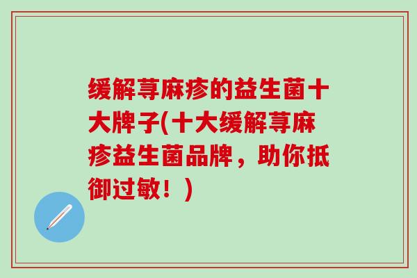 缓解荨麻疹的益生菌十大牌子(十大缓解荨麻疹益生菌品牌，助你抵御过敏！)