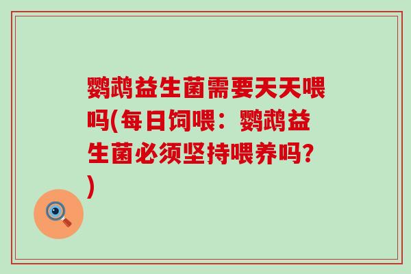 鹦鹉益生菌需要天天喂吗(每日饲喂：鹦鹉益生菌必须坚持喂养吗？)