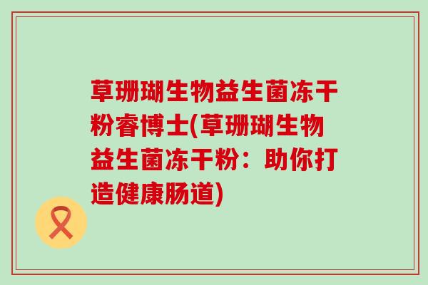 草珊瑚生物益生菌冻干粉睿博士(草珊瑚生物益生菌冻干粉：助你打造健康肠道)