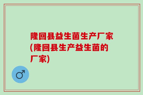 隆回县益生菌生产厂家(隆回县生产益生菌的厂家)