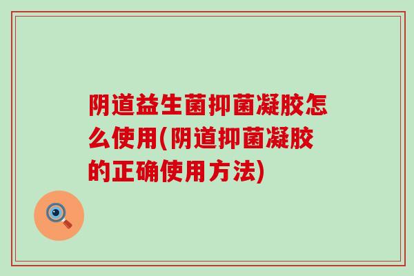 阴道益生菌抑菌凝胶怎么使用(阴道抑菌凝胶的正确使用方法)