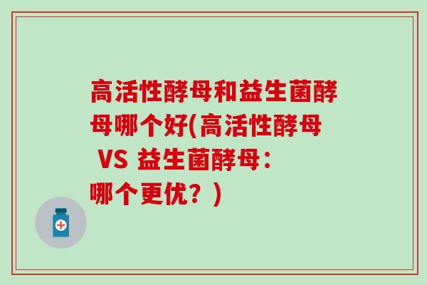 高活性酵母和益生菌酵母哪个好(高活性酵母 VS 益生菌酵母：哪个更优？)