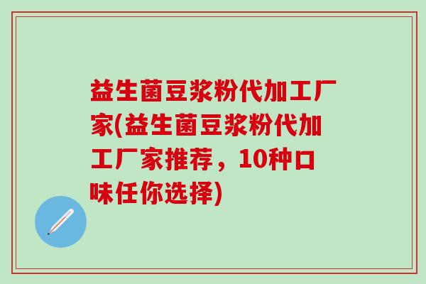 益生菌豆浆粉代加工厂家(益生菌豆浆粉代加工厂家推荐，10种口味任你选择)