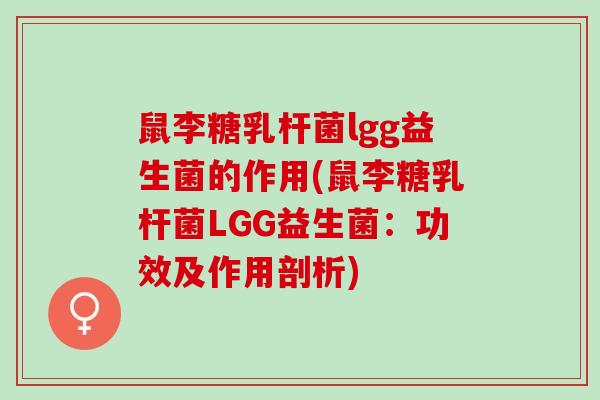 鼠李糖乳杆菌lgg益生菌的作用(鼠李糖乳杆菌LGG益生菌：功效及作用剖析)